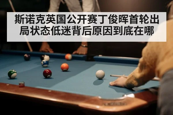 斯诺克英国公开赛丁俊晖首轮出局状态低迷背后原因到底在哪